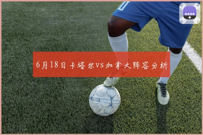 6月18日卡塔尔vs加拿大阵容分析
