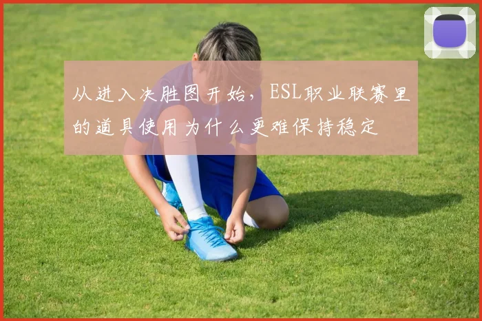 从进入决胜图开始,ESL职业联赛里的道具使用为什么更难保持稳定