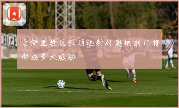 古伊里禁区弧顶远射对奥地利门将形成多大威胁