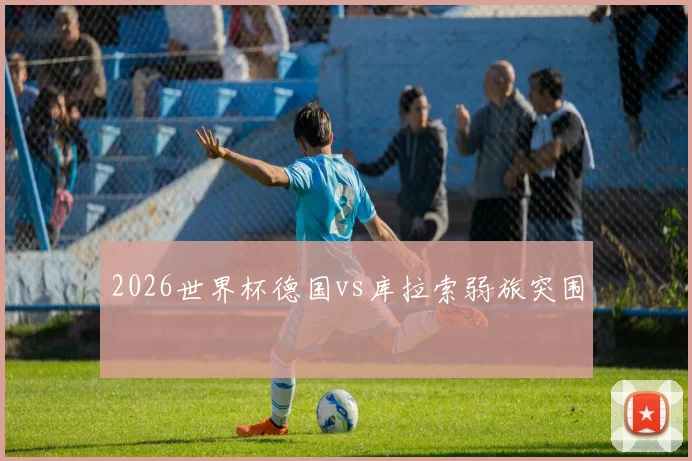 2026世界杯德国vs库拉索弱旅突围