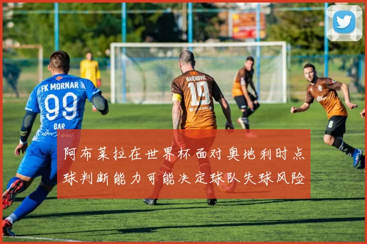 阿布莱拉在世界杯面对奥地利时点球判断能力可能决定球队失球风险