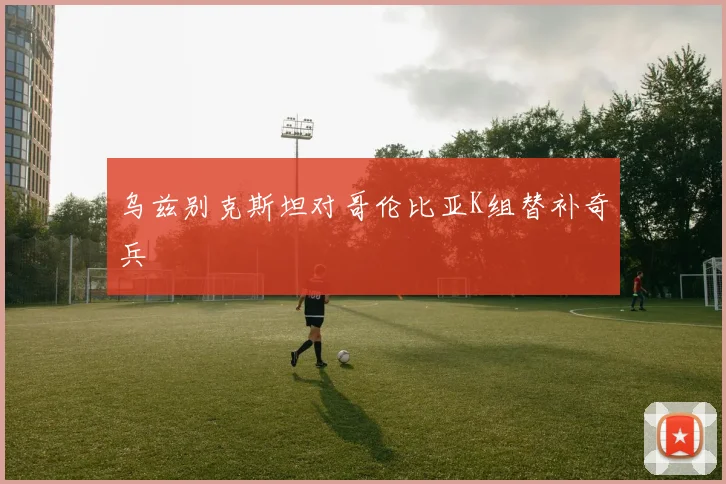 乌兹别克斯坦对哥伦比亚K组替补奇兵