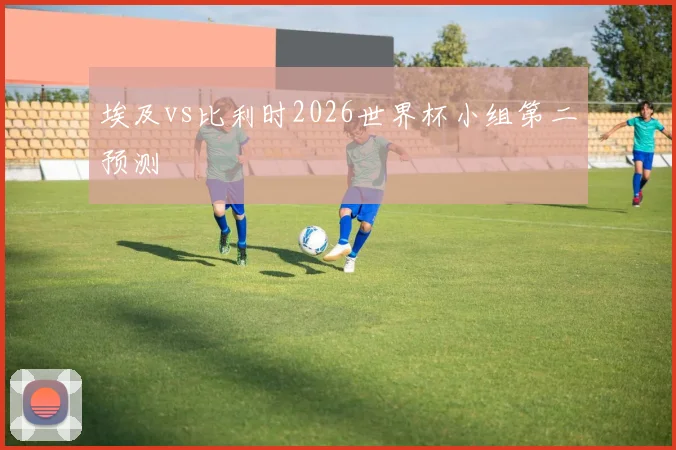 埃及vs比利时2026世界杯小组第二预测