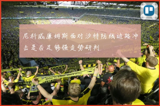 尼科威廉姆斯面对沙特防线边路冲击是否足够强走势研判