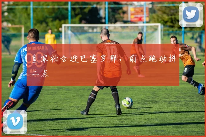 皇家社会迎巴塞罗那,前点跑动拼二点