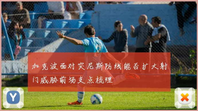 加克波面对突尼斯防线能否扩大射门威胁前场支点梳理