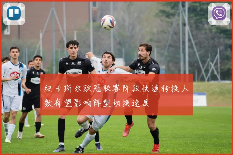 纽卡斯尔欧冠联赛阶段快速转换人数有望影响阵型切换速度