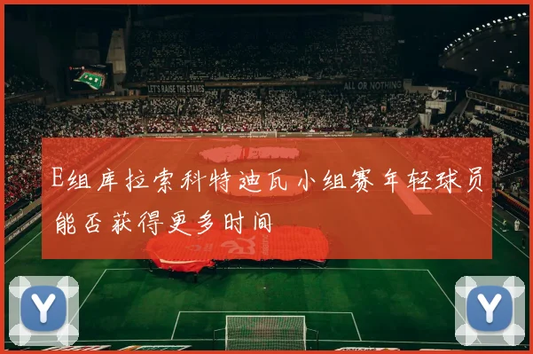 E组库拉索科特迪瓦小组赛年轻球员能否获得更多时间