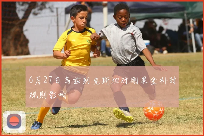 6月27日乌兹别克斯坦对刚果金补时规则影响