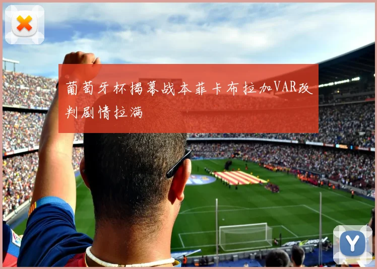 葡萄牙杯揭幕战本菲卡布拉加VAR改判剧情拉满