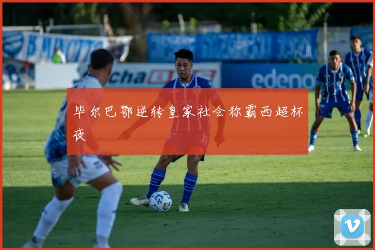 毕尔巴鄂逆转皇家社会称霸西超杯夜