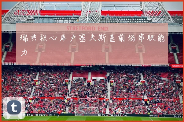 瑞典核心库卢塞夫斯基前场串联能力