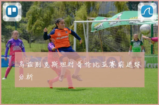 乌兹别克斯坦对哥伦比亚赛前进球分析