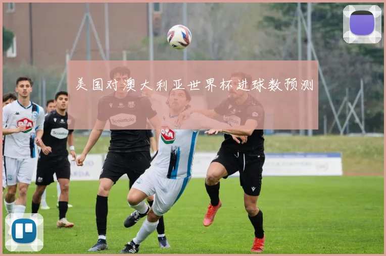 美国对澳大利亚世界杯进球数预测