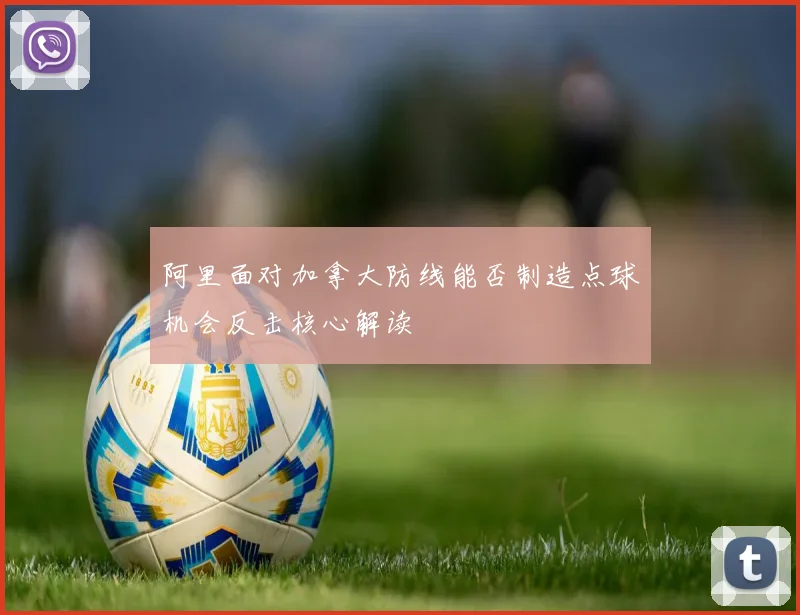 阿里面对加拿大防线能否制造点球机会反击核心解读