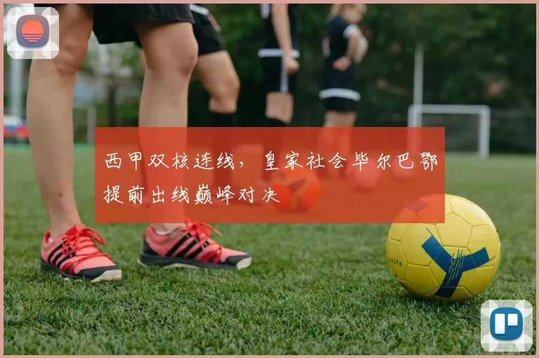 西甲双核连线，皇家社会毕尔巴鄂提前出线巅峰对决