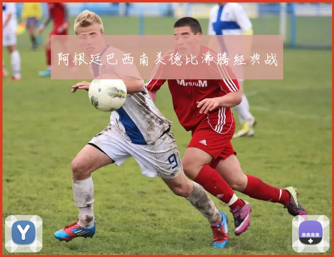 阿根廷巴西南美德比沸腾经典战