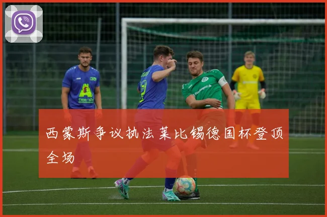 西蒙斯争议执法莱比锡德国杯登顶全场
