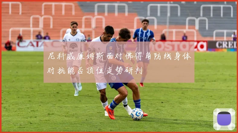 尼科威廉姆斯面对佛得角防线身体对抗能否顶住走势研判