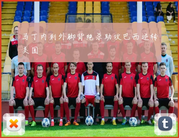 马丁内利外脚背绝杀助攻巴西逆转美国