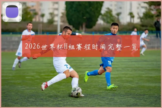 2026世界杯H组赛程时间完整一览