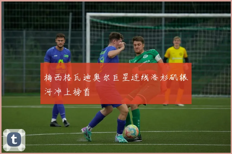 梅西格瓦迪奥尔巨星连线洛杉矶银河冲上榜首
