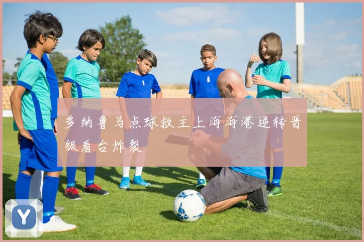 多纳鲁马点球救主上海海港逆转晋级看台炸裂