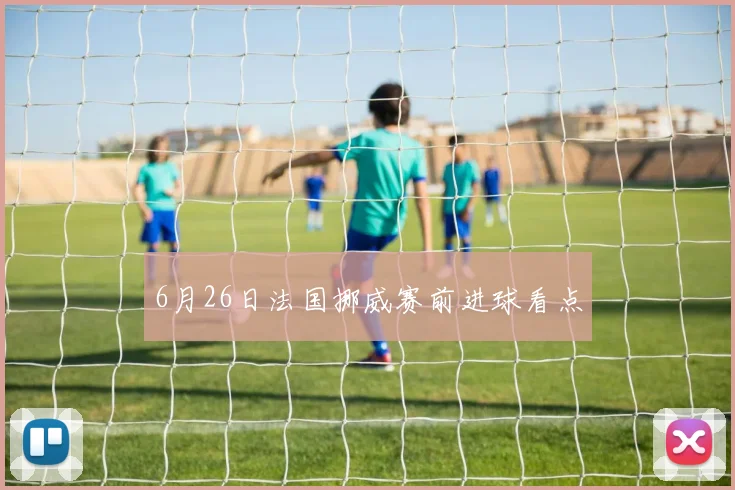 6月26日法国挪威赛前进球看点