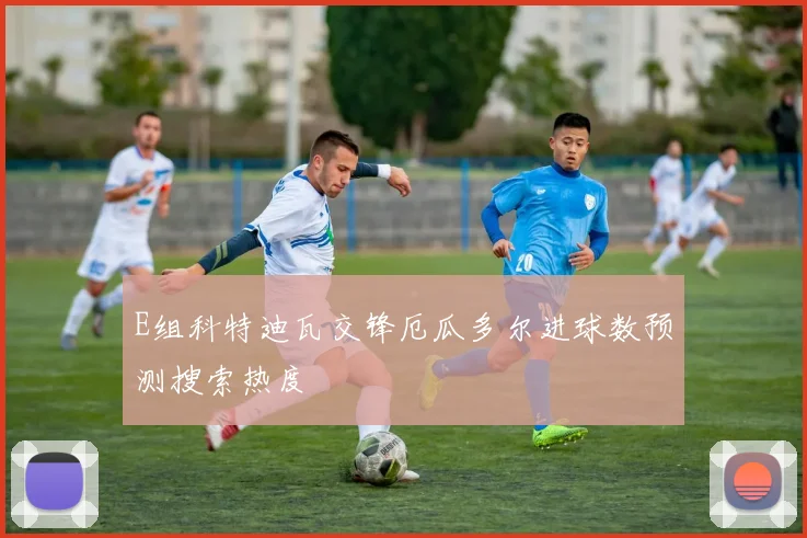 E组科特迪瓦交锋厄瓜多尔进球数预测搜索热度