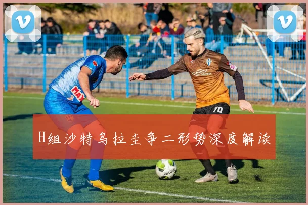 H组沙特乌拉圭争二形势深度解读