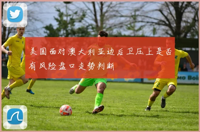 美国面对澳大利亚边后卫压上是否有风险盘口走势判断