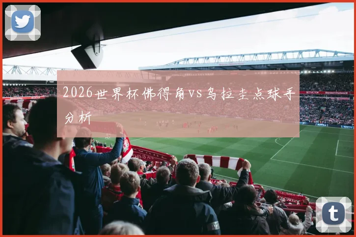 2026世界杯佛得角vs乌拉圭点球手分析
