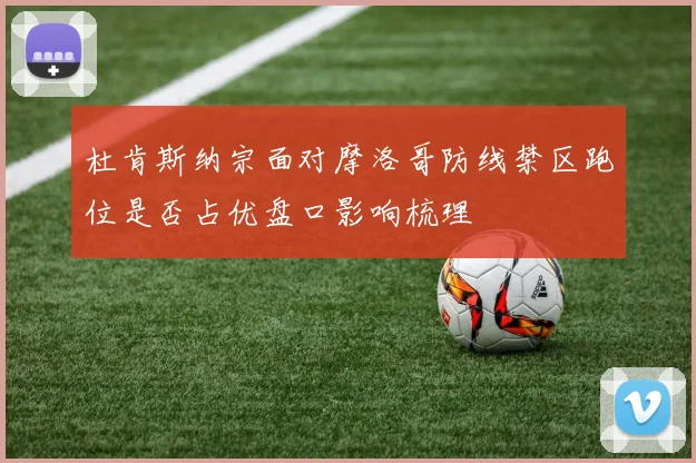 杜肯斯纳宗面对摩洛哥防线禁区跑位是否占优盘口影响梳理