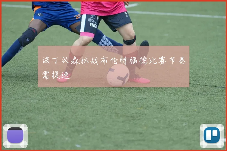 诺丁汉森林战布伦特福德比赛节奏需提速