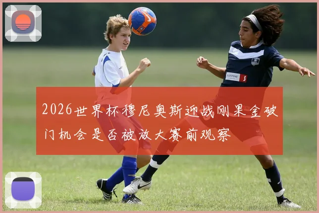 2026世界杯穆尼奥斯迎战刚果金破门机会是否被放大赛前观察