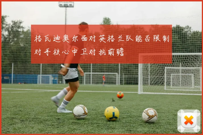 格瓦迪奥尔面对英格兰队能否限制对手核心中卫对抗前瞻