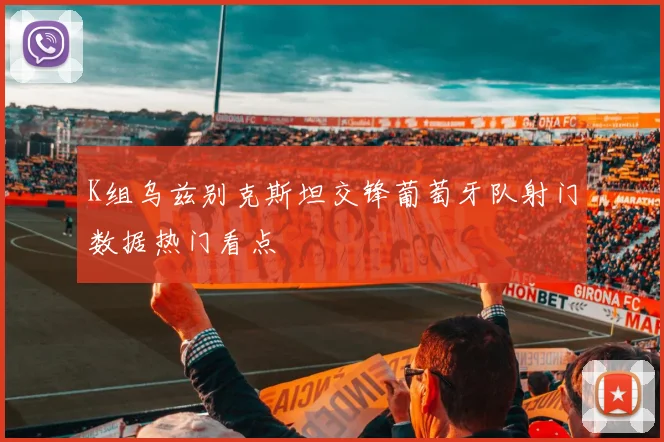 K组乌兹别克斯坦交锋葡萄牙队射门数据热门看点