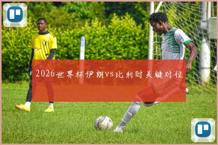 2026世界杯伊朗vs比利时关键对位