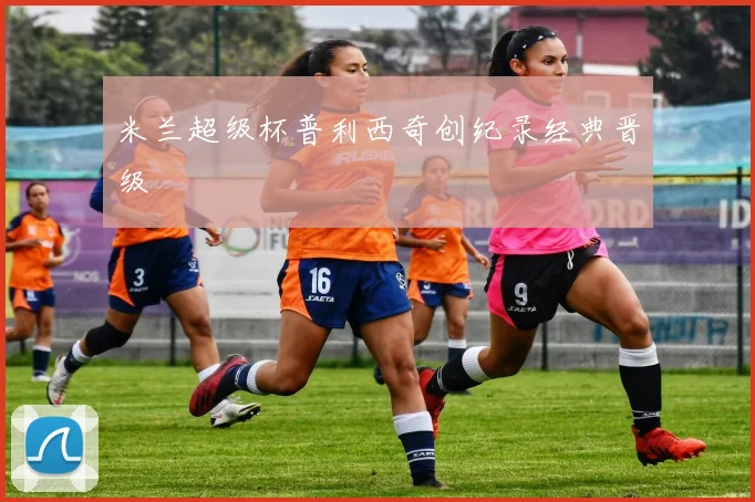 米兰超级杯普利西奇创纪录经典晋级