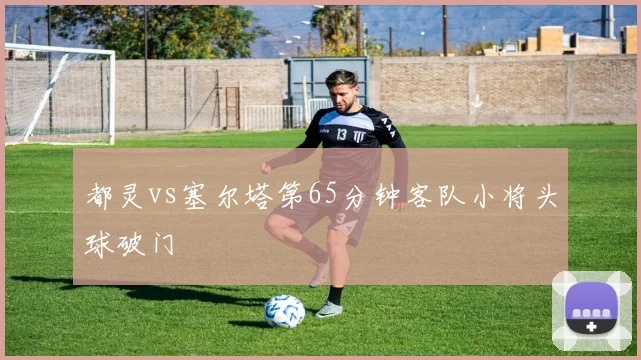 都灵vs塞尔塔第65分钟客队小将头球破门