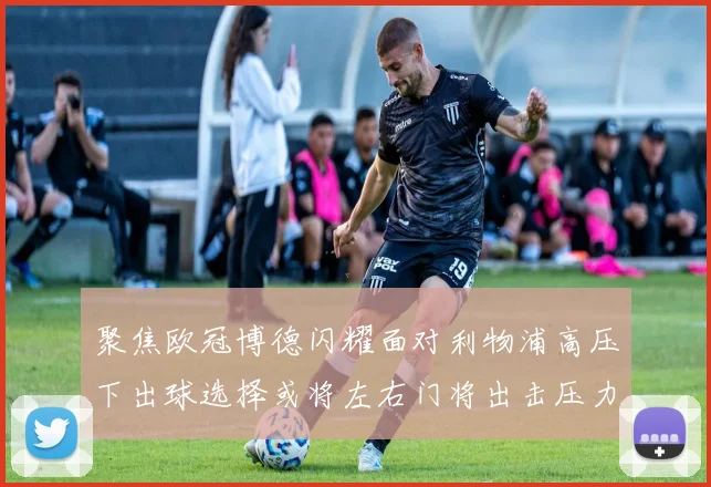 聚焦欧冠博德闪耀面对利物浦高压下出球选择或将左右门将出击压力