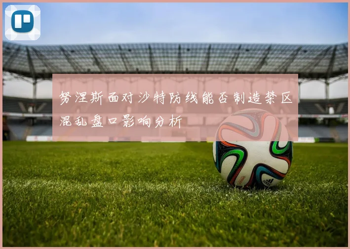 努涅斯面对沙特防线能否制造禁区混乱盘口影响分析