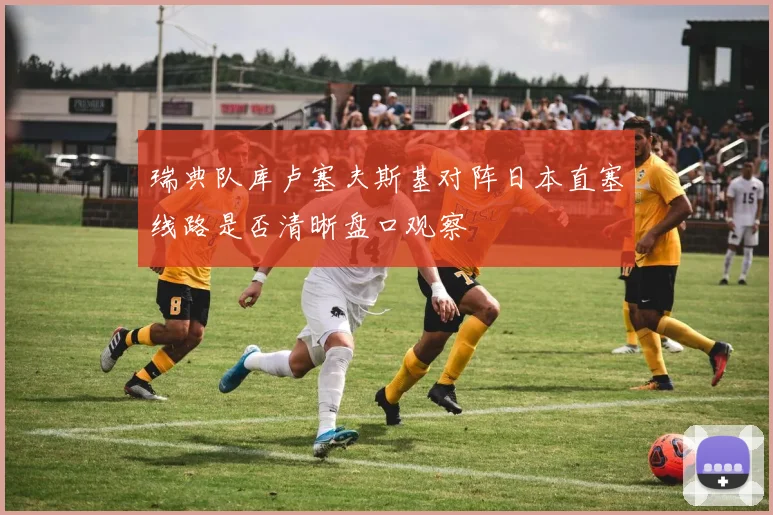 瑞典队库卢塞夫斯基对阵日本直塞线路是否清晰盘口观察