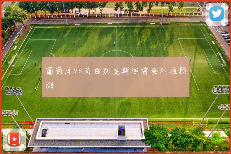 葡萄牙vs乌兹别克斯坦前场压迫预测