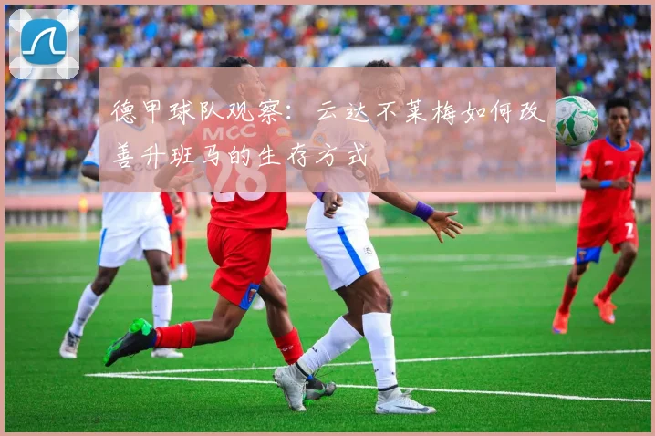 德甲球队观察:云达不莱梅如何改善升班马的生存方式
