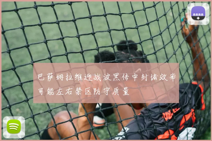 巴萨姆拉维迎战波黑传中封堵效率可能左右禁区防守质量