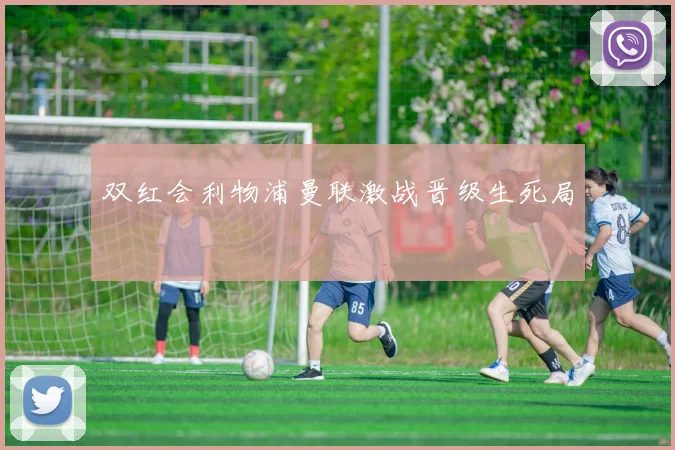 双红会利物浦曼联激战晋级生死局