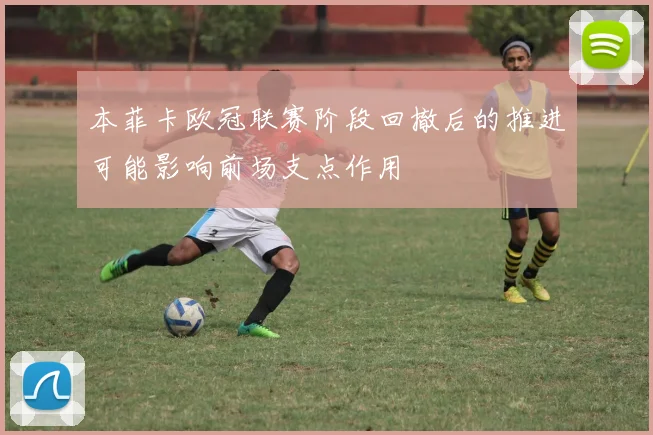 本菲卡欧冠联赛阶段回撤后的推进可能影响前场支点作用