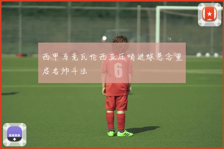 西甲马竞瓦伦西亚压哨进球悬念重启名帅斗法