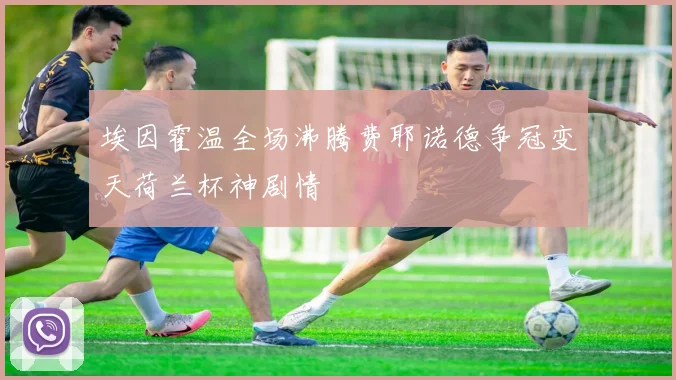 埃因霍温全场沸腾费耶诺德争冠变天荷兰杯神剧情